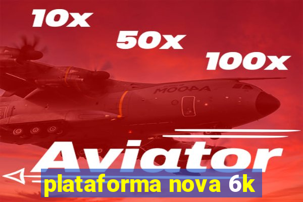 plataforma nova 6k